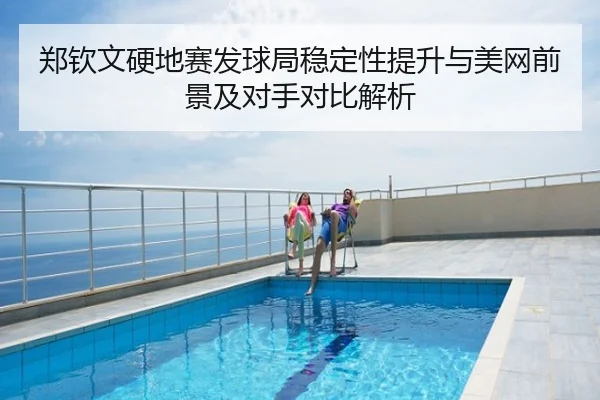 郑钦文硬地赛发球局稳定性提升与美网前景及对手对比解析