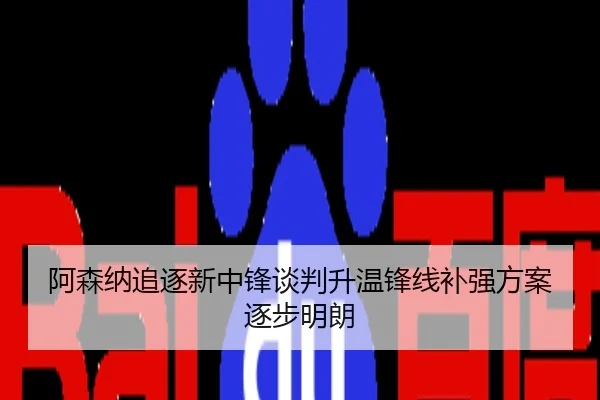 阿森纳追逐新中锋谈判升温锋线补强方案逐步明朗