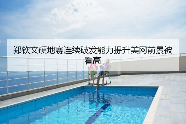 郑钦文硬地赛连续破发能力提升美网前景被看高