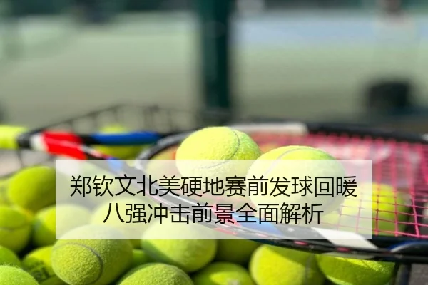 郑钦文北美硬地赛前发球回暖 八强冲击前景全面解析