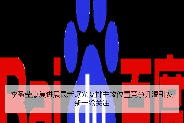 李盈莹康复进展最新曝光女排主攻位置竞争升温引发新一轮关注