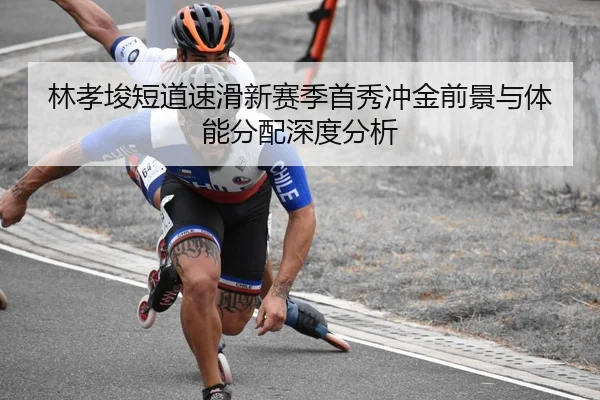 林孝埈短道速滑新赛季首秀冲金前景与体能分配深度分析