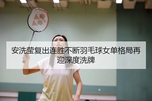 安洗莹复出连胜不断羽毛球女单格局再迎深度洗牌