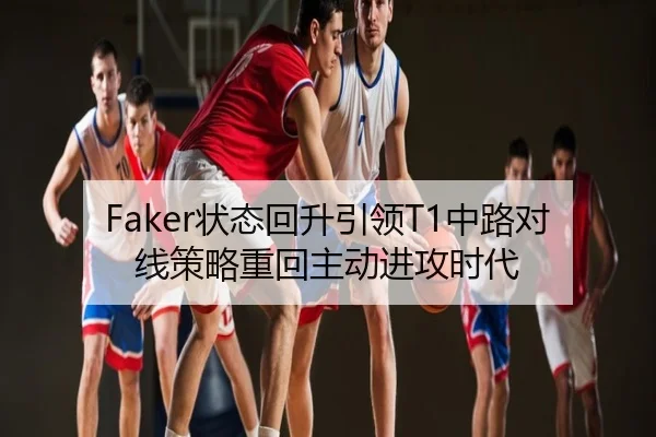 Faker状态回升引领T1中路对线策略重回主动进攻时代