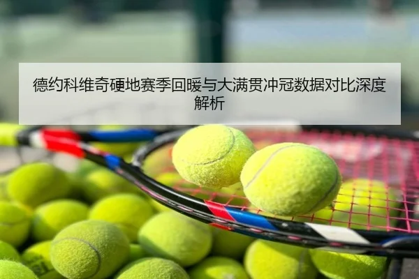 德约科维奇硬地赛季回暖与大满贯冲冠数据对比深度解析