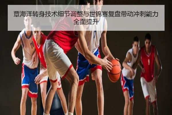 覃海洋转身技术细节调整与世锦赛复盘带动冲刺能力全面提升