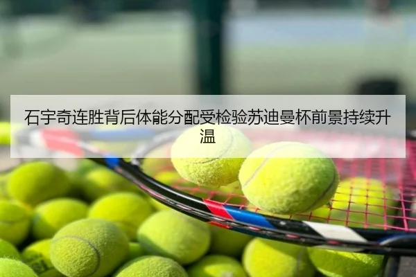 石宇奇连胜背后体能分配受检验苏迪曼杯前景持续升温