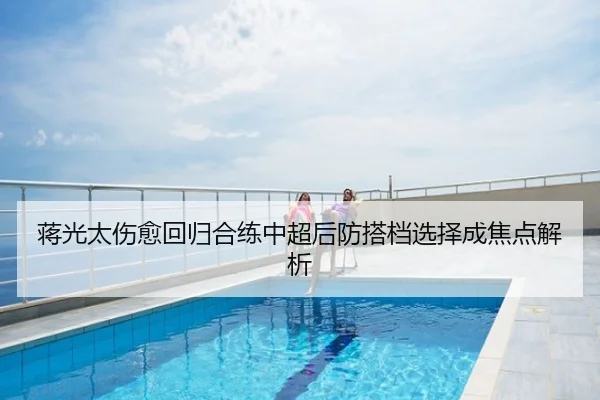 蒋光太伤愈回归合练中超后防搭档选择成焦点解析