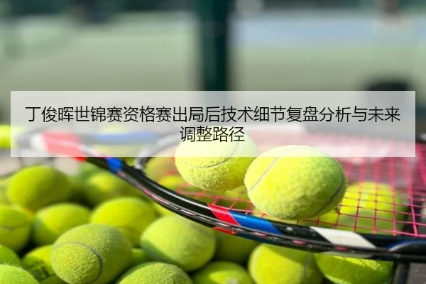 丁俊晖世锦赛资格赛出局后技术细节复盘分析与未来调整路径
