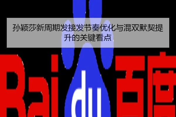 孙颖莎新周期发接发节奏优化与混双默契提升的关键看点