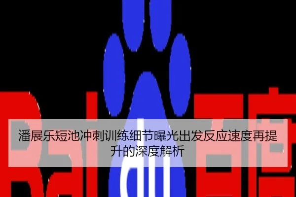 潘展乐短池冲刺训练细节曝光出发反应速度再提升的深度解析