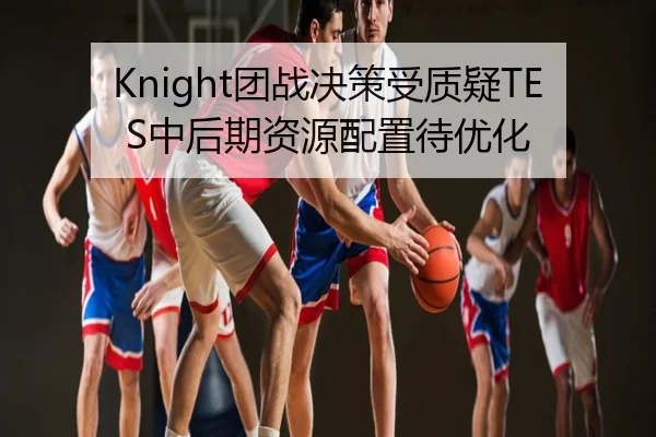 Knight团战决策受质疑TES中后期资源配置待优化