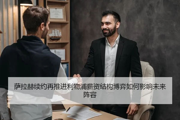 萨拉赫续约再推进利物浦薪资结构博弈如何影响未来阵容