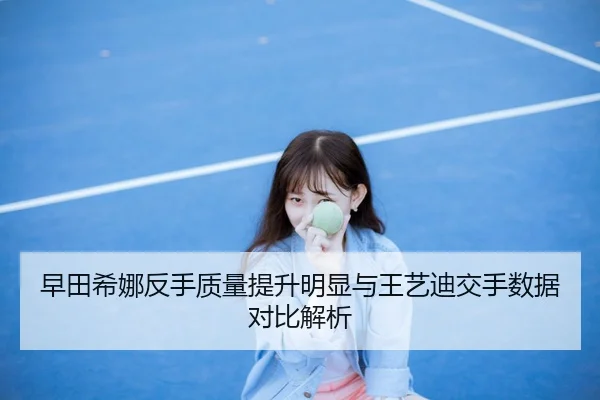 早田希娜反手质量提升明显与王艺迪交手数据对比解析