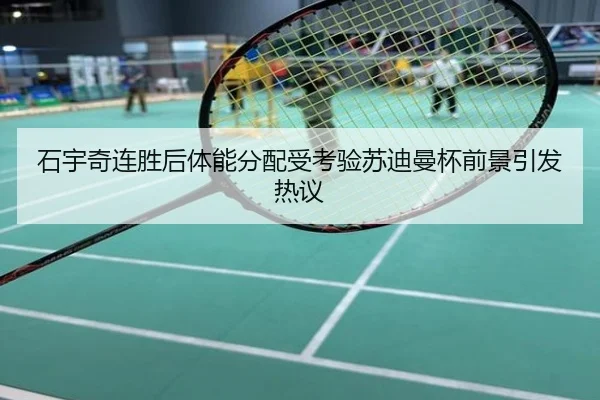 石宇奇连胜后体能分配受考验苏迪曼杯前景引发热议