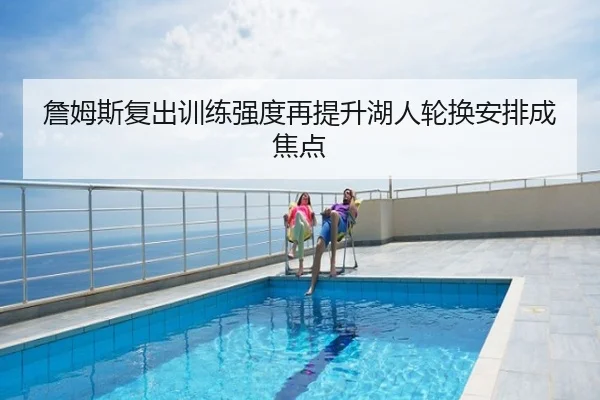 詹姆斯复出训练强度再提升湖人轮换安排成焦点
